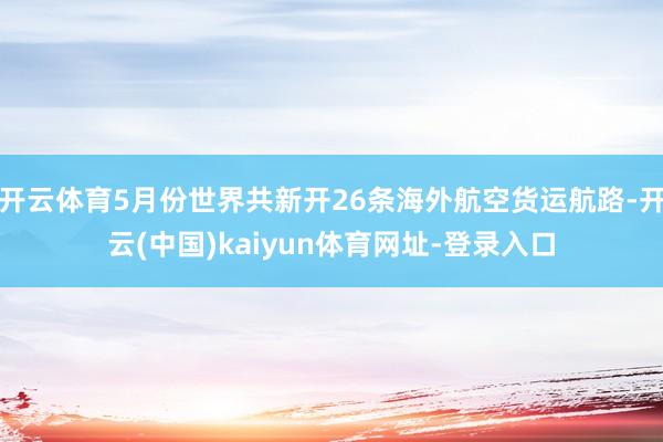 开云体育5月份世界共新开26条海外航空货运航路-开云(中国)kaiyun体育网址-登录入口