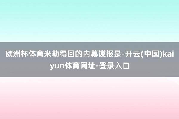 欧洲杯体育米勒得回的内幕谍报是-开云(中国)kaiyun体育网址-登录入口