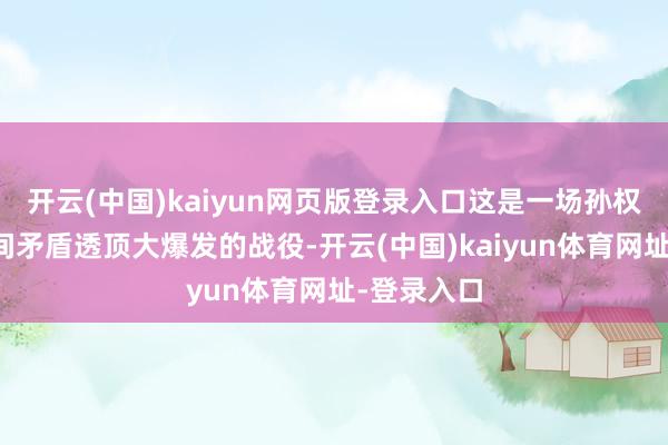 开云(中国)kaiyun网页版登录入口这是一场孙权与刘备之间矛盾透顶大爆发的战役-开云(中国)kaiyun体育网址-登录入口