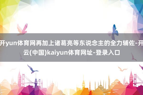 开yun体育网再加上诸葛亮等东说念主的全力辅佐-开云(中国)kaiyun体育网址-登录入口