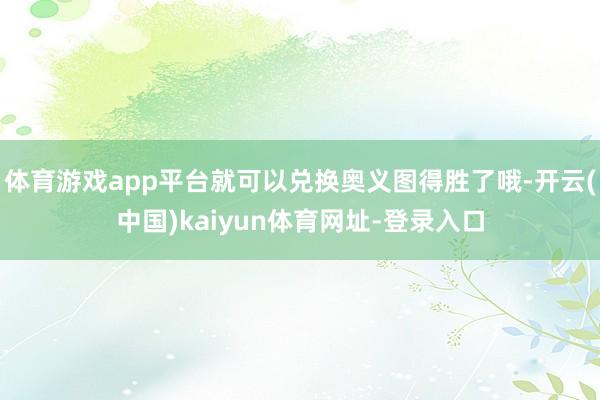 体育游戏app平台就可以兑换奥义图得胜了哦-开云(中国)kaiyun体育网址-登录入口