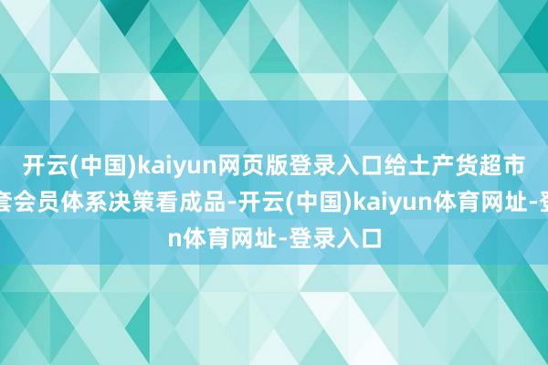 开云(中国)kaiyun网页版登录入口给土产货超市作念了套会员体系决策看成品-开云(中国)kaiyun体育网址-登录入口