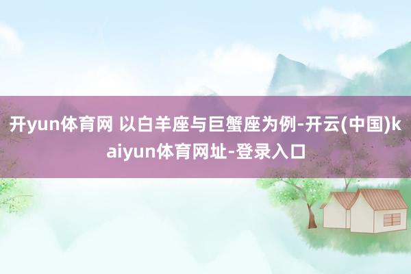 开yun体育网 以白羊座与巨蟹座为例-开云(中国)kaiyun体育网址-登录入口