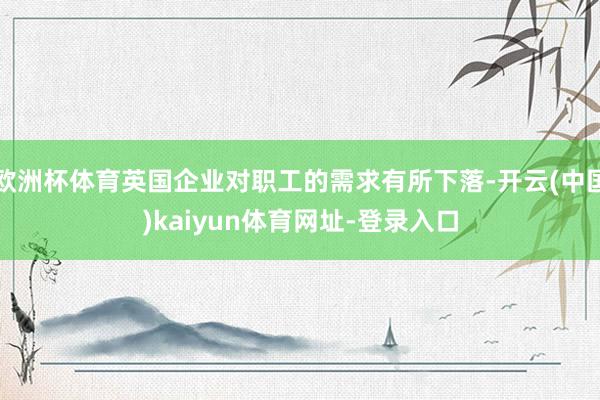 欧洲杯体育英国企业对职工的需求有所下落-开云(中国)kaiyun体育网址-登录入口