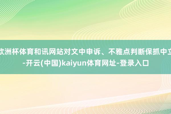 欧洲杯体育和讯网站对文中申诉、不雅点判断保抓中立-开云(中国)kaiyun体育网址-登录入口