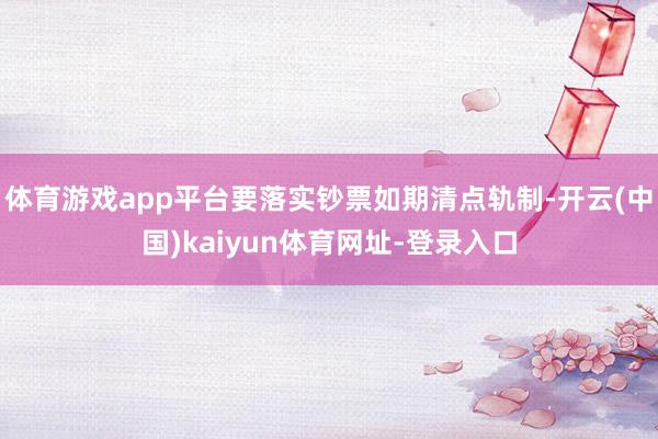 体育游戏app平台要落实钞票如期清点轨制-开云(中国)kaiyun体育网址-登录入口