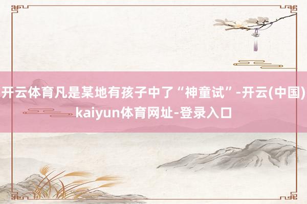 开云体育凡是某地有孩子中了“神童试”-开云(中国)kaiyun体育网址-登录入口