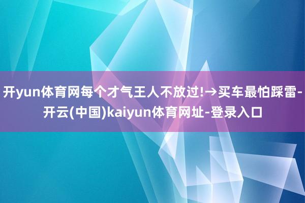 开yun体育网每个才气王人不放过!→买车最怕踩雷-开云(中国)kaiyun体育网址-登录入口