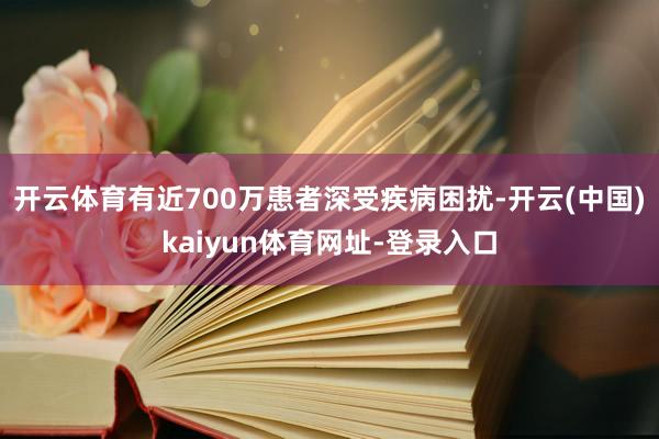 开云体育有近700万患者深受疾病困扰-开云(中国)kaiyun体育网址-登录入口