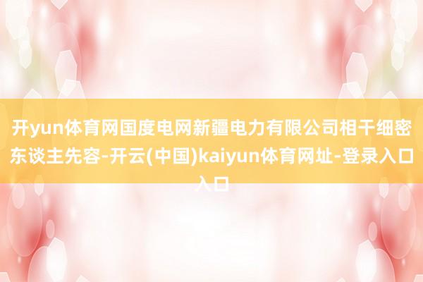 开yun体育网　　国度电网新疆电力有限公司相干细密东谈主先容-开云(中国)kaiyun体育网址-登录入口