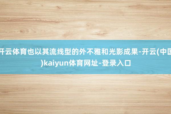开云体育也以其流线型的外不雅和光影成果-开云(中国)kaiyun体育网址-登录入口