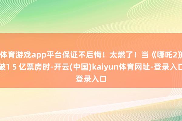 体育游戏app平台保证不后悔！太燃了！当《哪吒2》破1５亿票房时-开云(中国)kaiyun体育网址-登录入口