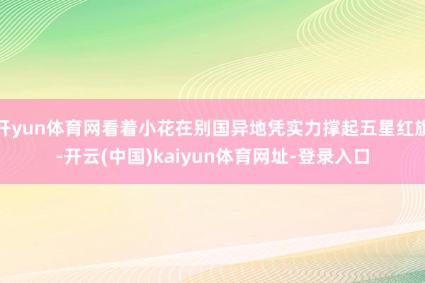 开yun体育网看着小花在别国异地凭实力撑起五星红旗-开云(中国)kaiyun体育网址-登录入口