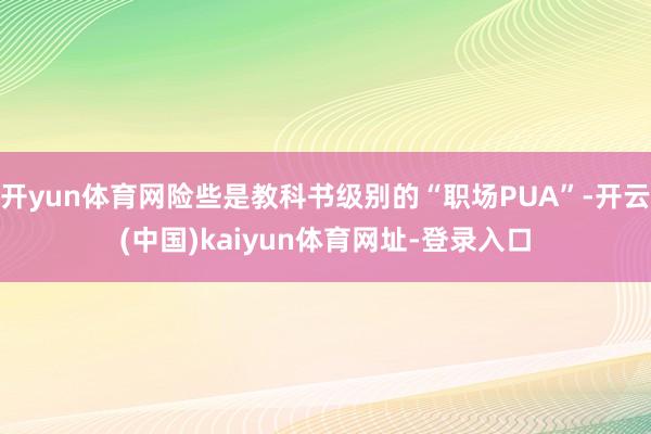 开yun体育网险些是教科书级别的“职场PUA”-开云(中国)kaiyun体育网址-登录入口