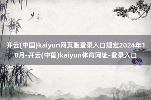 开云(中国)kaiyun网页版登录入口规定2024年10月-开云(中国)kaiyun体育网址-登录入口