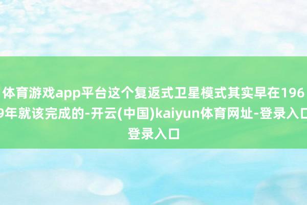 体育游戏app平台这个复返式卫星模式其实早在1969年就该完成的-开云(中国)kaiyun体育网址-登录入口