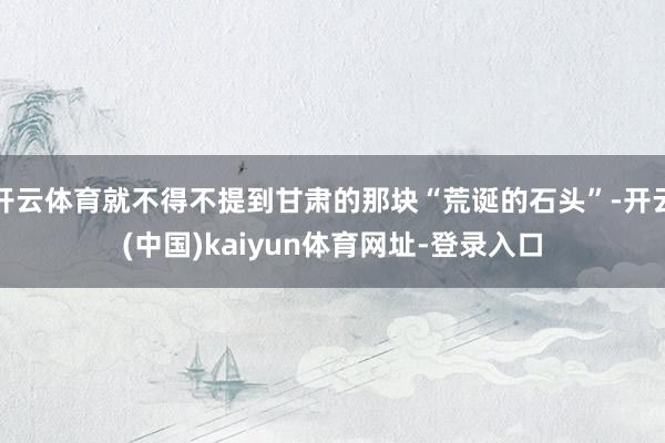 开云体育就不得不提到甘肃的那块“荒诞的石头”-开云(中国)kaiyun体育网址-登录入口