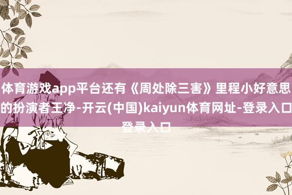 体育游戏app平台还有《周处除三害》里程小好意思的扮演者王净-开云(中国)kaiyun体育网址-登录入口