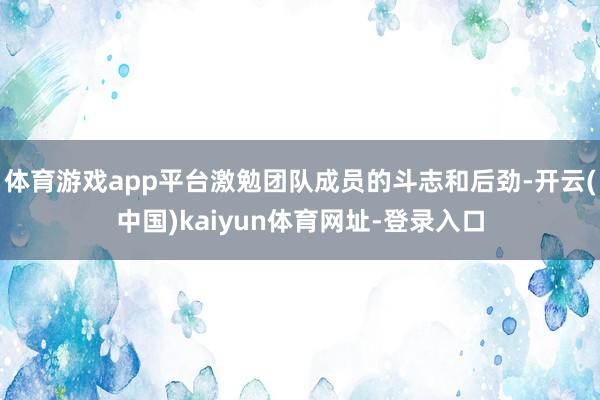 体育游戏app平台激勉团队成员的斗志和后劲-开云(中国)kaiyun体育网址-登录入口