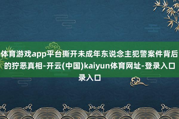 体育游戏app平台撕开未成年东说念主犯警案件背后的狞恶真相-开云(中国)kaiyun体育网址-登录入口