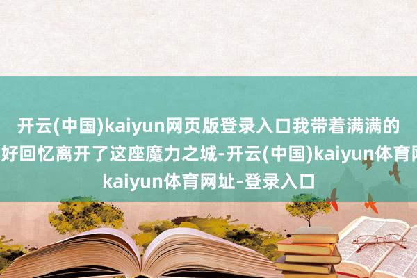 开云(中国)kaiyun网页版登录入口我带着满满的收成和好意思好回忆离开了这座魔力之城-开云(中国)kaiyun体育网址-登录入口
