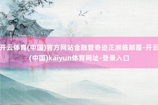 开云体育(中国)官方网站金融管奇迹正濒临颠覆-开云(中国)kaiyun体育网址-登录入口