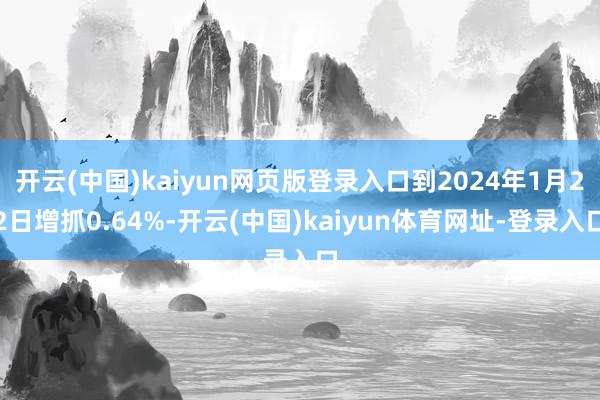 开云(中国)kaiyun网页版登录入口到2024年1月22日增抓0.64%-开云(中国)kaiyun体育网址-登录入口