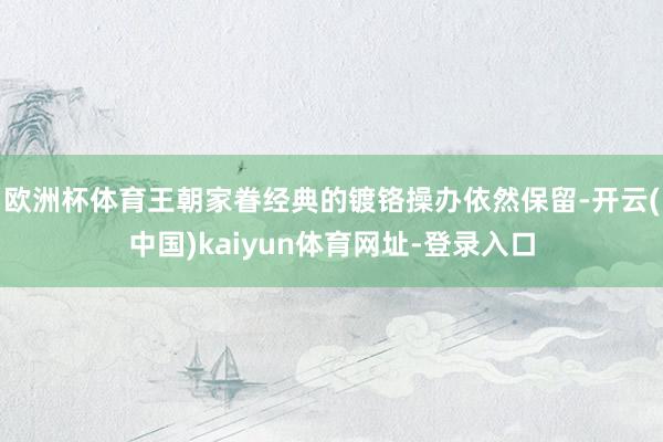 欧洲杯体育王朝家眷经典的镀铬操办依然保留-开云(中国)kaiyun体育网址-登录入口