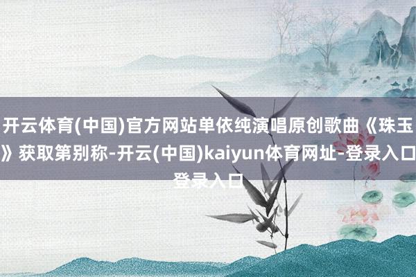 开云体育(中国)官方网站单依纯演唱原创歌曲《珠玉》获取第别称-开云(中国)kaiyun体育网址-登录入口