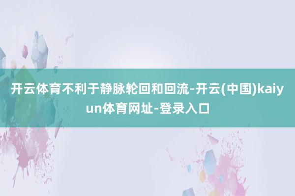 开云体育不利于静脉轮回和回流-开云(中国)kaiyun体育网址-登录入口