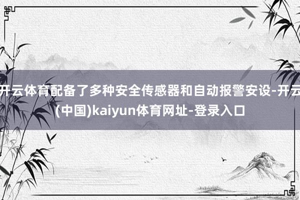 开云体育配备了多种安全传感器和自动报警安设-开云(中国)kaiyun体育网址-登录入口