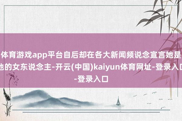 体育游戏app平台自后却在各大新闻频说念宣言她是他的女东说念主-开云(中国)kaiyun体育网址-登录入口