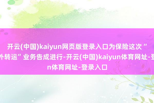 开云(中国)kaiyun网页版登录入口为保险这次“换单海外转运”业务告成进行-开云(中国)kaiyun体育网址-登录入口