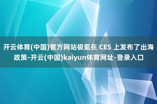 开云体育(中国)官方网站极氪在 CES 上发布了出海政策-开云(中国)kaiyun体育网址-登录入口