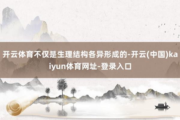 开云体育不仅是生理结构各异形成的-开云(中国)kaiyun体育网址-登录入口