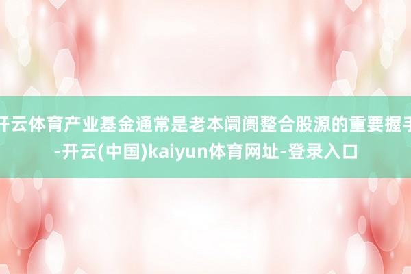 开云体育产业基金通常是老本阛阓整合股源的重要握手-开云(中国)kaiyun体育网址-登录入口