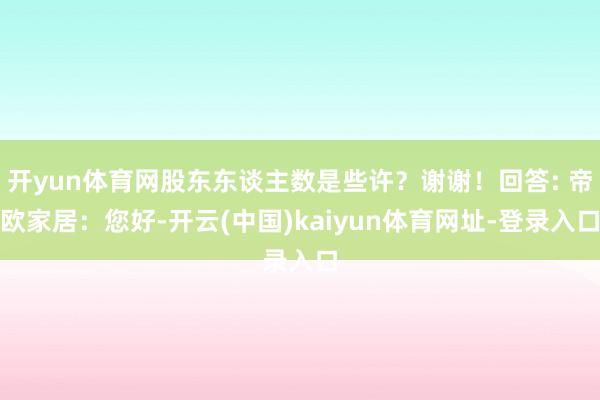 开yun体育网股东东谈主数是些许？谢谢！回答: 帝欧家居：您好-开云(中国)kaiyun体育网址-登录入口