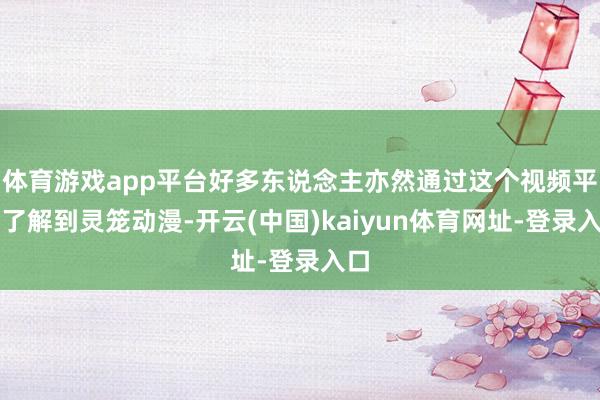体育游戏app平台好多东说念主亦然通过这个视频平台了解到灵笼动漫-开云(中国)kaiyun体育网址-登录入口