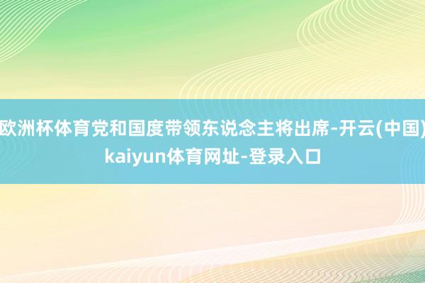 欧洲杯体育党和国度带领东说念主将出席-开云(中国)kaiyun体育网址-登录入口