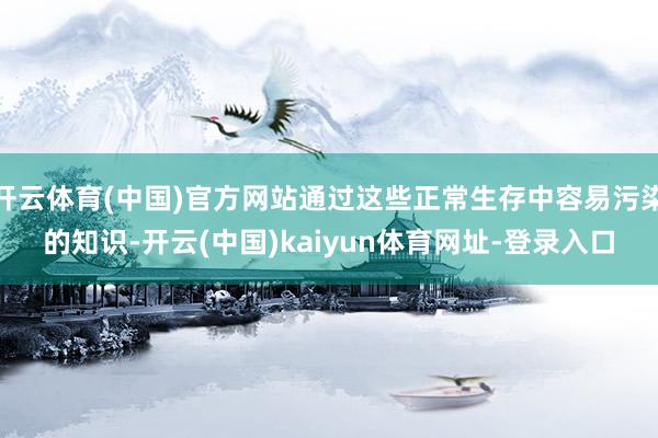 开云体育(中国)官方网站通过这些正常生存中容易污染的知识-开云(中国)kaiyun体育网址-登录入口
