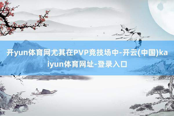 开yun体育网尤其在PVP竞技场中-开云(中国)kaiyun体育网址-登录入口