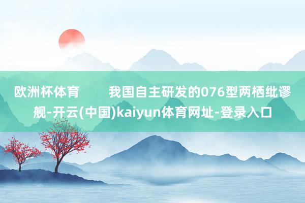 欧洲杯体育        我国自主研发的076型两栖纰谬舰-开云(中国)kaiyun体育网址-登录入口