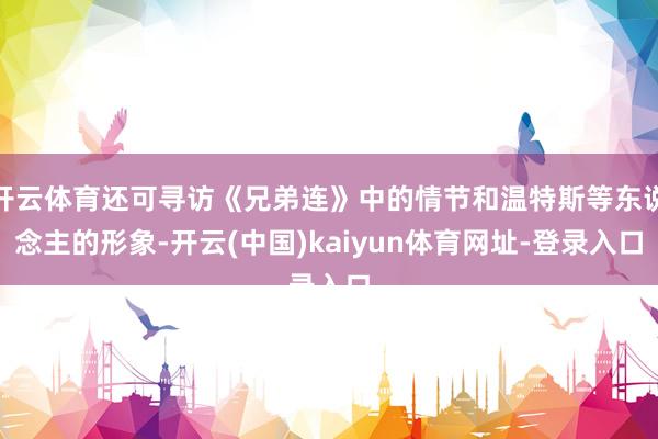开云体育还可寻访《兄弟连》中的情节和温特斯等东说念主的形象-开云(中国)kaiyun体育网址-登录入口