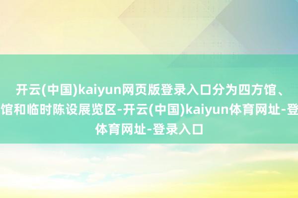 开云(中国)kaiyun网页版登录入口分为四方馆、张含韵馆和临时陈设展览区-开云(中国)kaiyun体育网址-登录入口