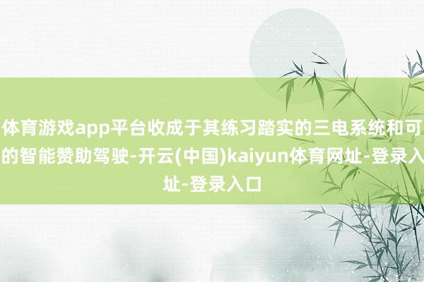体育游戏app平台收成于其练习踏实的三电系统和可靠的智能赞助驾驶-开云(中国)kaiyun体育网址-登录入口