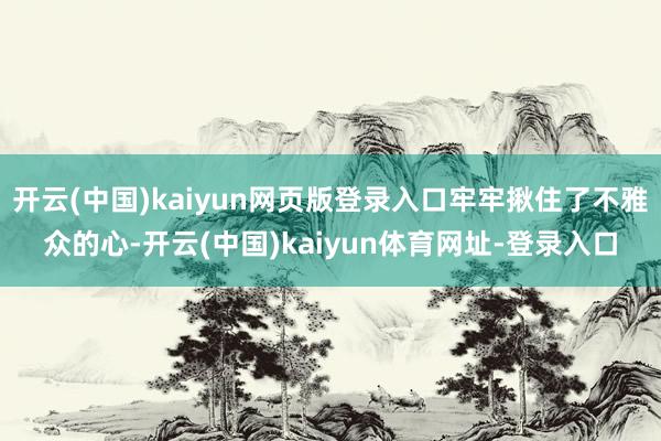 开云(中国)kaiyun网页版登录入口牢牢揪住了不雅众的心-开云(中国)kaiyun体育网址-登录入口
