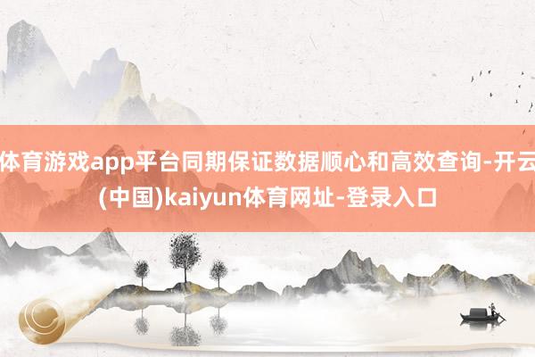 体育游戏app平台同期保证数据顺心和高效查询-开云(中国)kaiyun体育网址-登录入口