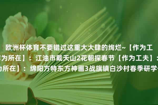 欧洲杯体育不要错过这重大大肆的绚烂~【作为工夫】：4月中上旬【作为所在】：江油市戴天山2花朝探春节【作为工夫】：4月4日至6日【作为所在】：绵阳方特东方神画3战旗镇白沙村春季研学作为【作为工夫】：4月上旬【作为所在】：战旗镇白沙村4青莲镇赏芍药花【作为工夫】：4月中下旬【作为所在】：青莲镇苏溪村5战旗镇戏班村桑椹采摘作为【作为工夫】：4月中下旬【作为所在】：战旗镇戏班村6重华镇第十一届传统俗例文化