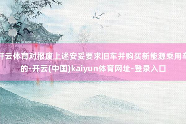 开云体育对报废上述安妥要求旧车并购买新能源乘用车的-开云(中国)kaiyun体育网址-登录入口