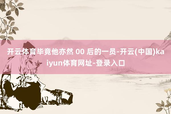 开云体育毕竟他亦然 00 后的一员-开云(中国)kaiyun体育网址-登录入口